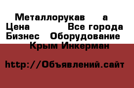 Металлорукав 4657а › Цена ­ 5 000 - Все города Бизнес » Оборудование   . Крым,Инкерман